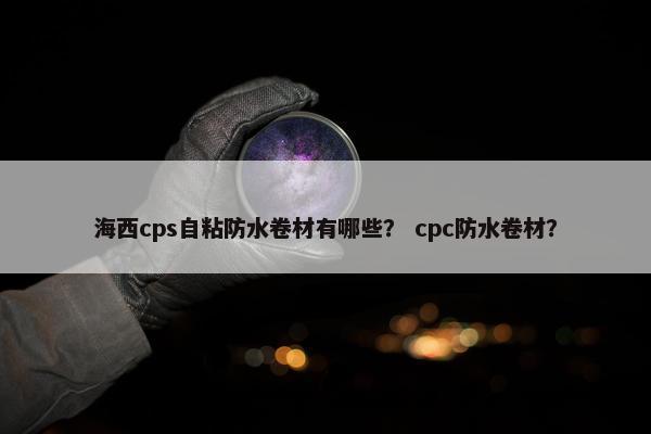 海西cps自粘防水卷材有哪些？ cpc防水卷材？