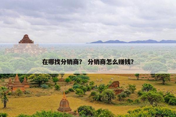 在哪找分销商？ 分销商怎么赚钱？
