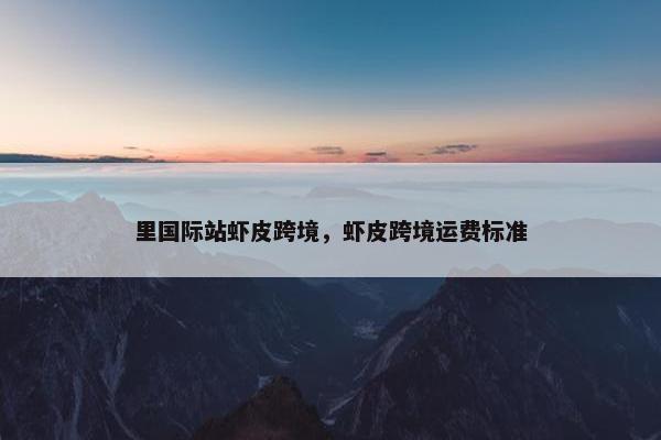里国际站虾皮跨境，虾皮跨境运费标准
