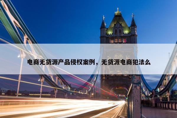 电商无货源产品侵权案例，无货源电商犯法么