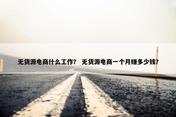 无货源电商什么工作？ 无货源电商一个月赚多少钱？