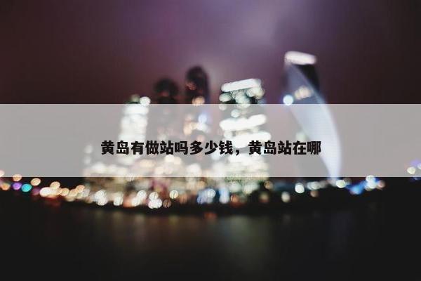 黄岛有做站吗多少钱，黄岛站在哪