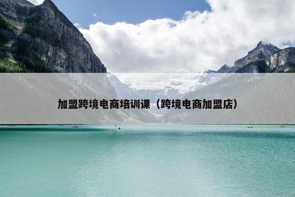 加盟跨境电商培训课（跨境电商加盟店）