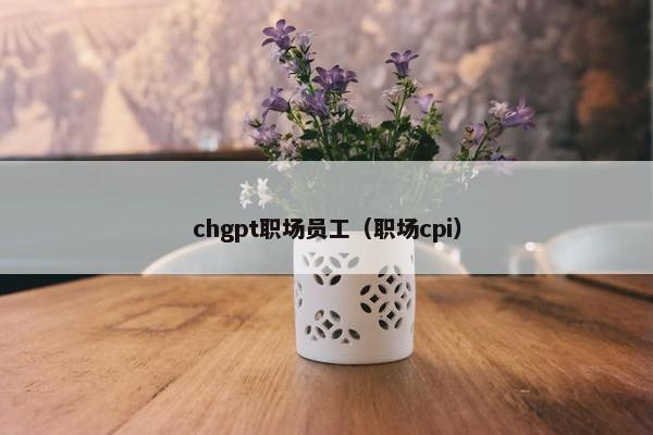 chgpt职场员工（职场cpi）