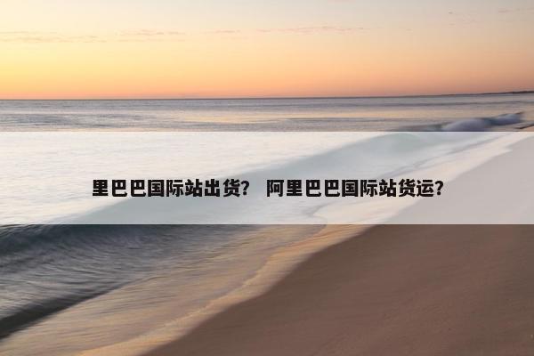 里巴巴国际站出货？ 阿里巴巴国际站货运？