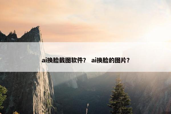 ai换脸截图软件？ ai换脸的图片？