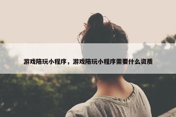 游戏陪玩小程序，游戏陪玩小程序需要什么资质