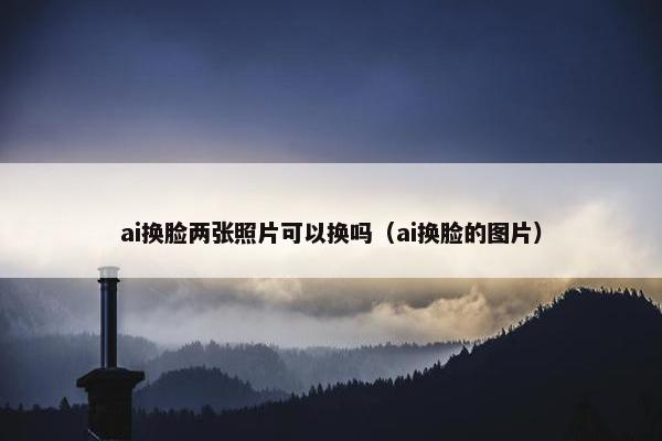 ai换脸两张照片可以换吗（ai换脸的图片）