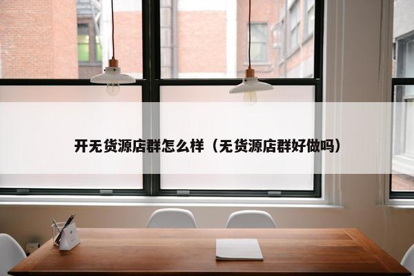 开无货源店群怎么样（无货源店群好做吗）