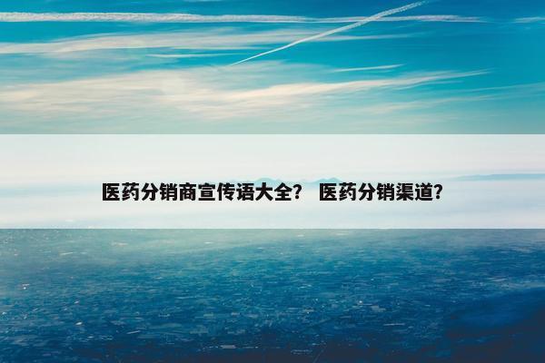 医药分销商宣传语大全？ 医药分销渠道？