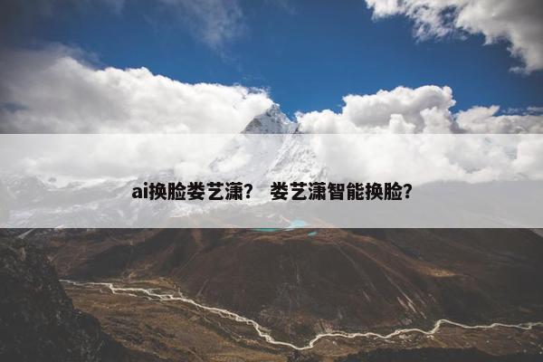 ai换脸娄艺潇？ 娄艺潇智能换脸？