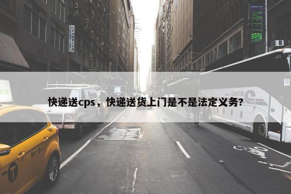 快递送cps，快递送货上门是不是法定义务?