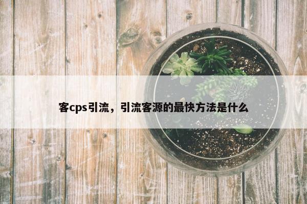 客cps引流，引流客源的最快方法是什么