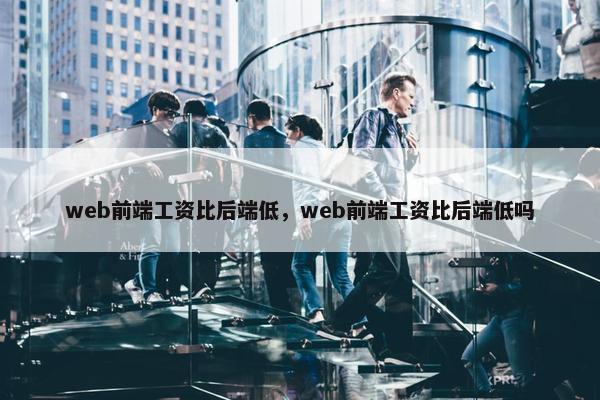 web前端工资比后端低，web前端工资比后端低吗