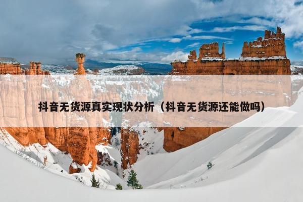 抖音无货源真实现状分析（抖音无货源还能做吗）