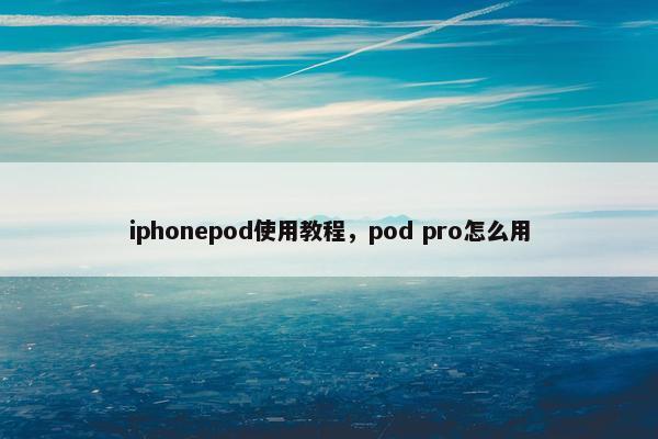 iphonepod使用教程，pod pro怎么用
