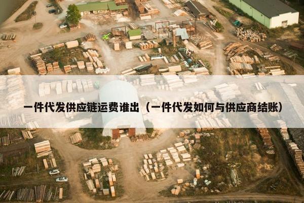 一件代发供应链运费谁出（一件代发如何与供应商结账）