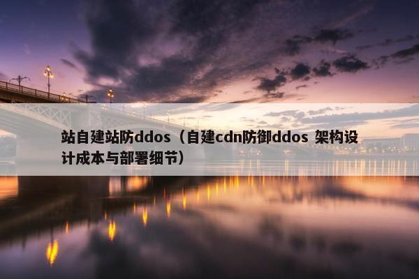 站自建站防ddos（自建cdn防御ddos 架构设计成本与部署细节）