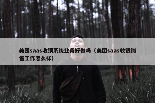 美团saas收银系统业务好做吗（美团saas收银销售工作怎么样）