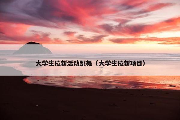大学生拉新活动跳舞（大学生拉新项目）