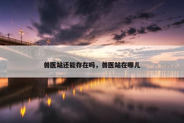 兽医站还能存在吗，兽医站在哪儿