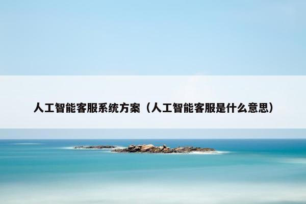 人工智能客服系统方案（人工智能客服是什么意思）