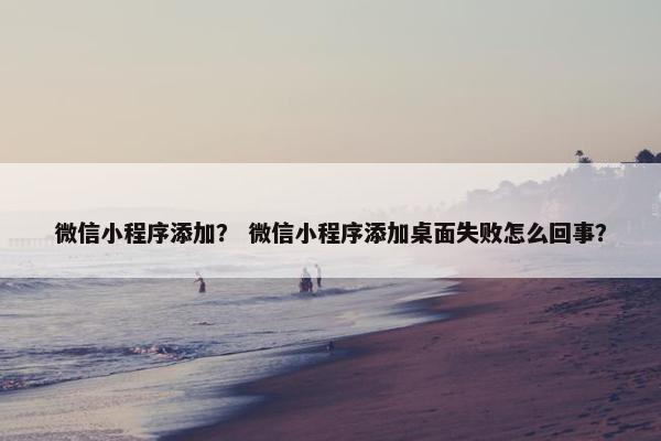微信小程序添加？ 微信小程序添加桌面失败怎么回事？