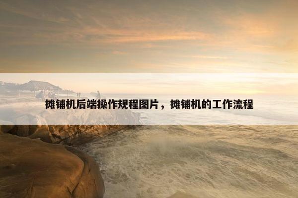 摊铺机后端操作规程图片，摊铺机的工作流程