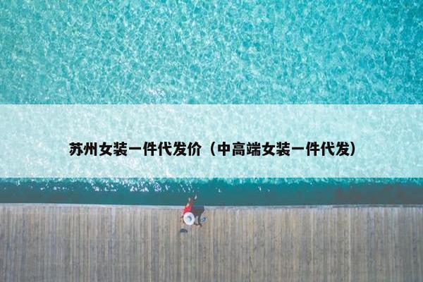 苏州女装一件代发价（中高端女装一件代发）