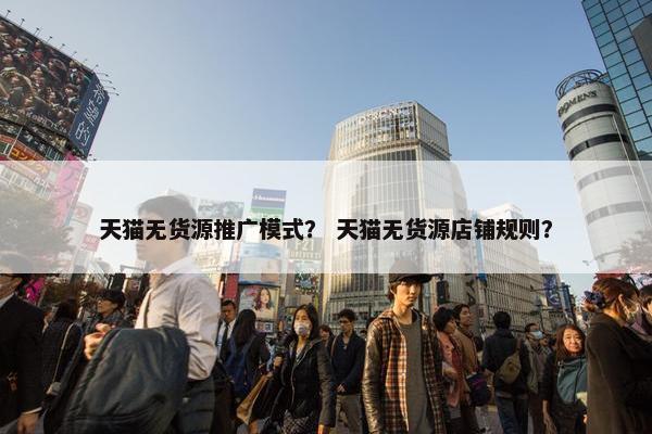 天猫无货源推广模式？ 天猫无货源店铺规则？