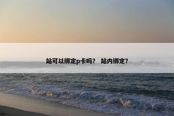 站可以绑定p卡吗？ 站内绑定？