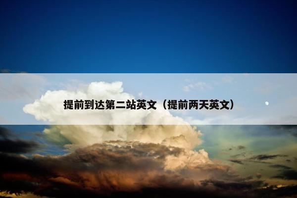 提前到达第二站英文（提前两天英文）