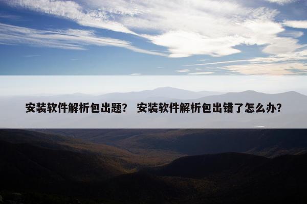 安装软件解析包出题？ 安装软件解析包出错了怎么办？