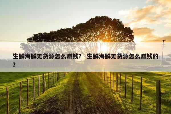 生鲜海鲜无货源怎么赚钱？ 生鲜海鲜无货源怎么赚钱的？
