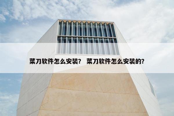 菜刀软件怎么安装？ 菜刀软件怎么安装的？