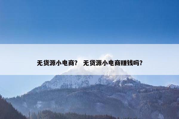 无货源小电商？ 无货源小电商赚钱吗？