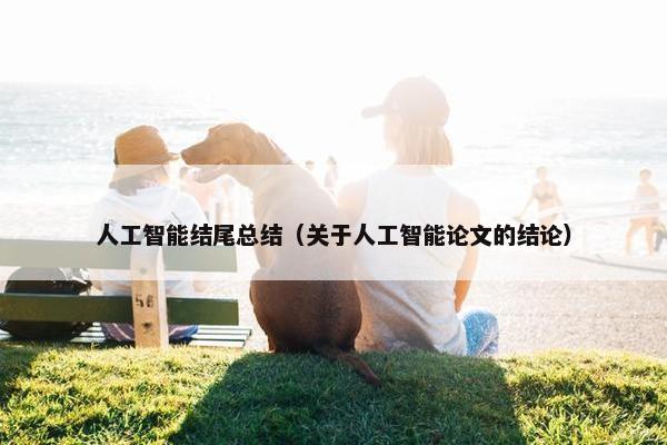 人工智能结尾总结（关于人工智能论文的结论）