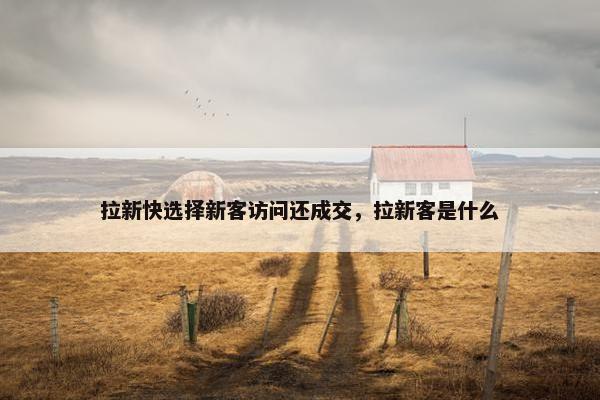 拉新快选择新客访问还成交，拉新客是什么