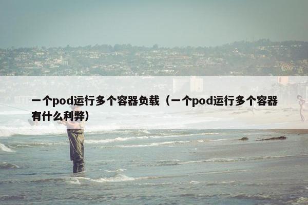 一个pod运行多个容器负载（一个pod运行多个容器有什么利弊）