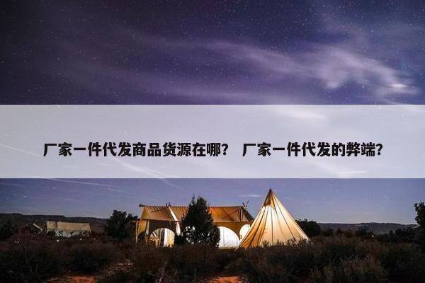厂家一件代发商品货源在哪？ 厂家一件代发的弊端？