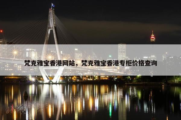 梵克雅宝香港网站，梵克雅宝香港专柜价格查询