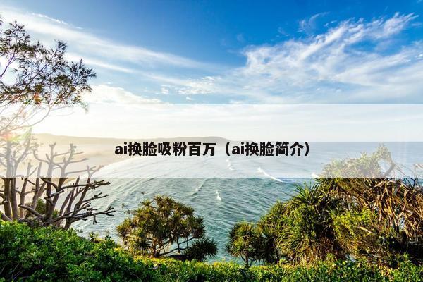 ai换脸吸粉百万（ai换脸简介）