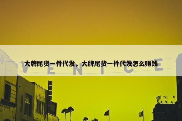 大牌尾货一件代发，大牌尾货一件代发怎么赚钱