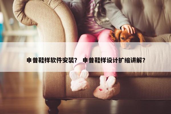申普鞋样软件安装？ 申普鞋样设计扩缩讲解？
