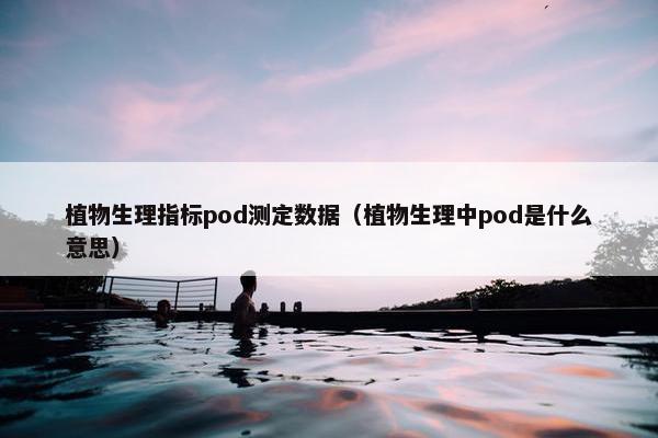植物生理指标pod测定数据（植物生理中pod是什么意思）