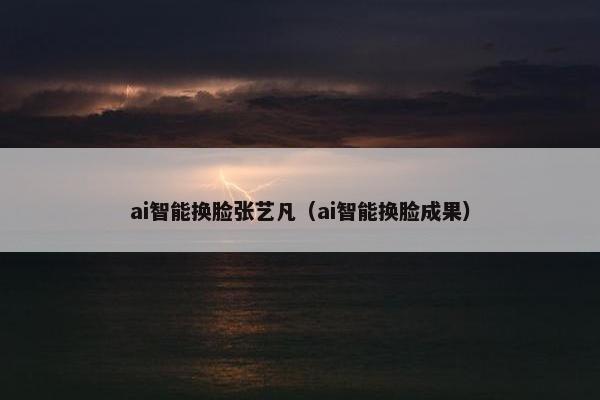 ai智能换脸张艺凡（ai智能换脸成果）