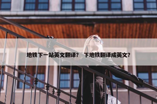 地铁下一站英文翻译？ 下地铁翻译成英文？