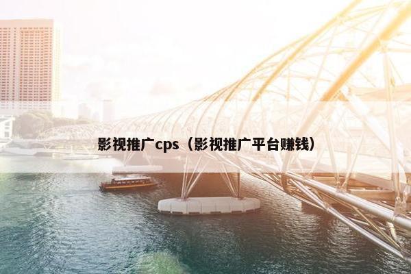 影视推广cps（影视推广平台赚钱）