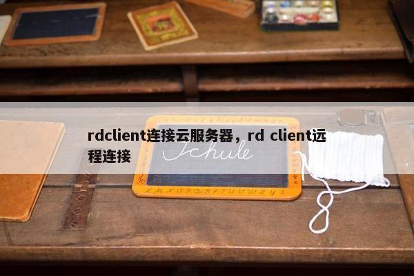 rdclient连接云服务器，rd client远程连接
