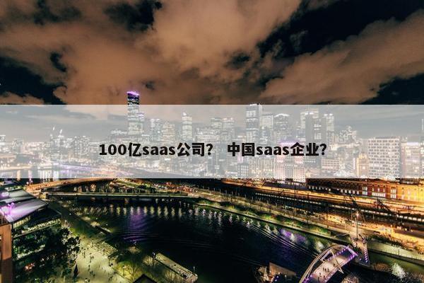 100亿saas公司？ 中国saas企业？